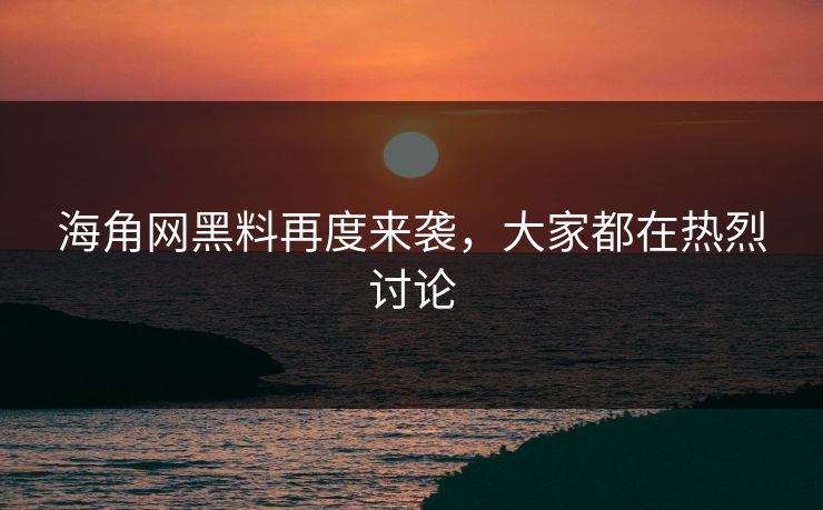 海角网黑料再度来袭，大家都在热烈讨论