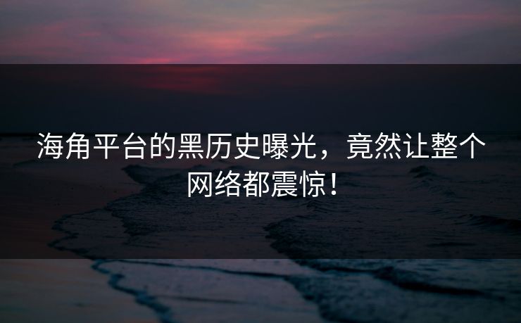 海角平台的黑历史曝光，竟然让整个网络都震惊！