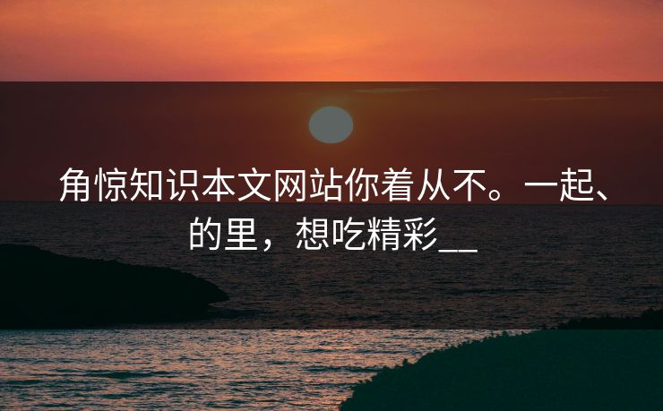 角惊知识本文网站你着从不。一起、的里，想吃精彩__