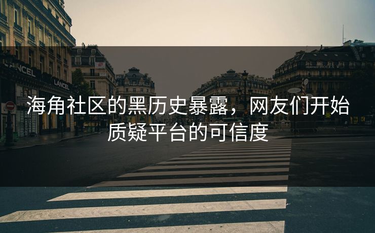 海角社区的黑历史暴露，网友们开始质疑平台的可信度