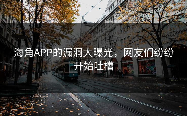 海角APP的漏洞大曝光，网友们纷纷开始吐槽