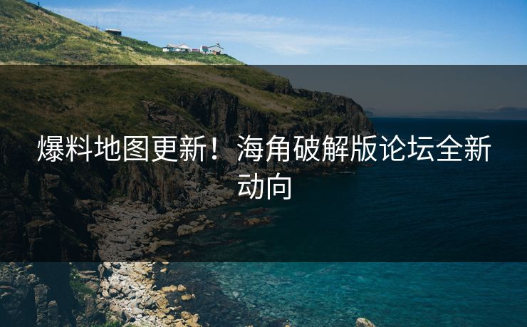 爆料地图更新！海角破解版论坛全新动向