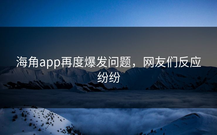 海角app再度爆发问题，网友们反应纷纷