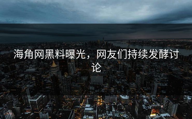 海角网黑料曝光，网友们持续发酵讨论