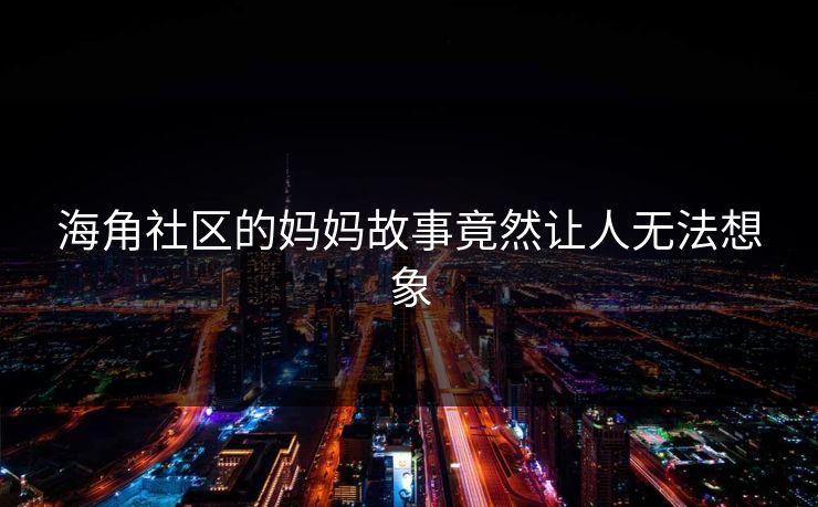 海角社区的妈妈故事竟然让人无法想象