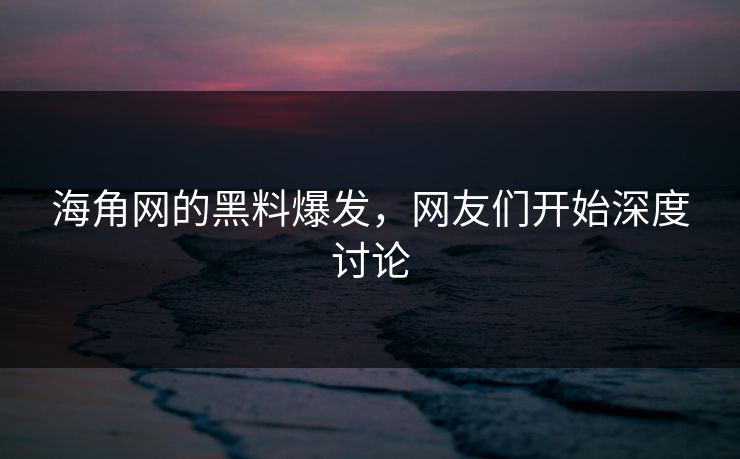 海角网的黑料爆发，网友们开始深度讨论