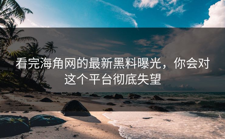 看完海角网的最新黑料曝光，你会对这个平台彻底失望