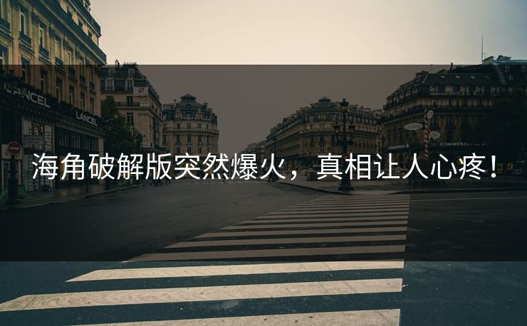 海角破解版突然爆火，真相让人心疼！
