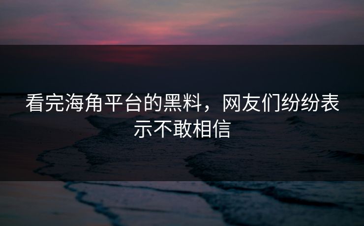 看完海角平台的黑料，网友们纷纷表示不敢相信