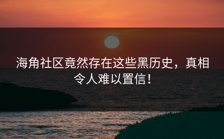 海角社区竟然存在这些黑历史，真相令人难以置信！