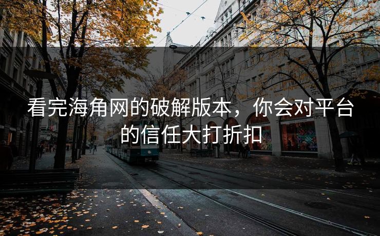 看完海角网的破解版本，你会对平台的信任大打折扣