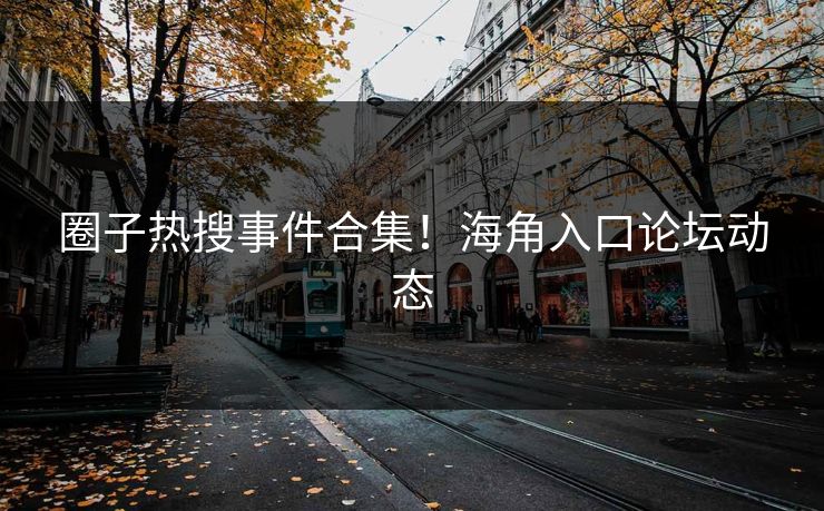圈子热搜事件合集！海角入口论坛动态