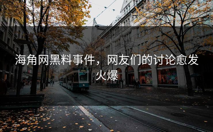 海角网黑料事件，网友们的讨论愈发火爆