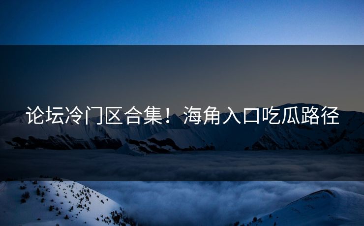 论坛冷门区合集！海角入口吃瓜路径