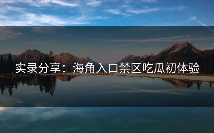 实录分享：海角入口禁区吃瓜初体验