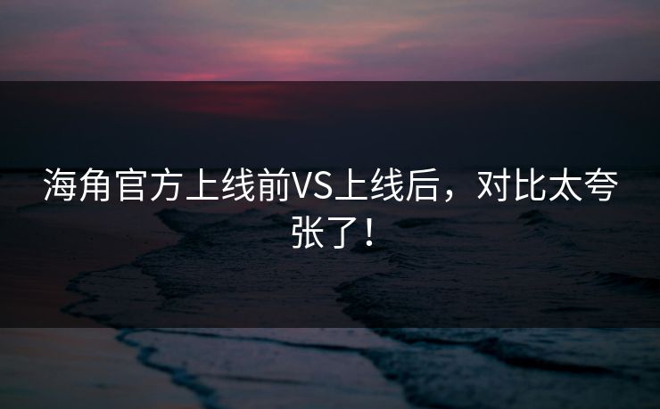 海角官方上线前VS上线后，对比太夸张了！