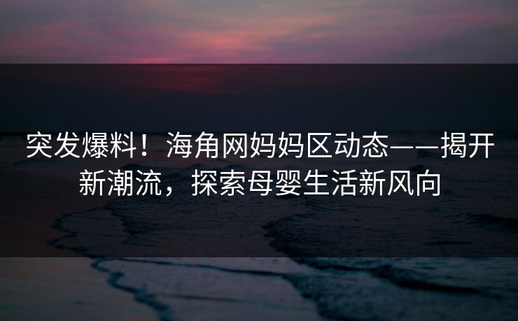 突发爆料！海角网妈妈区动态——揭开新潮流，探索母婴生活新风向