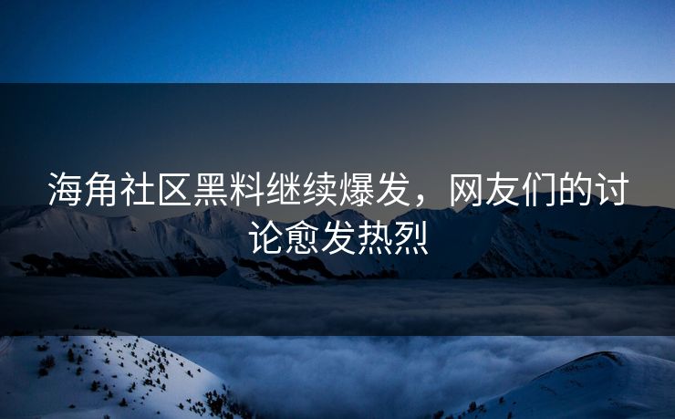 海角社区黑料继续爆发，网友们的讨论愈发热烈