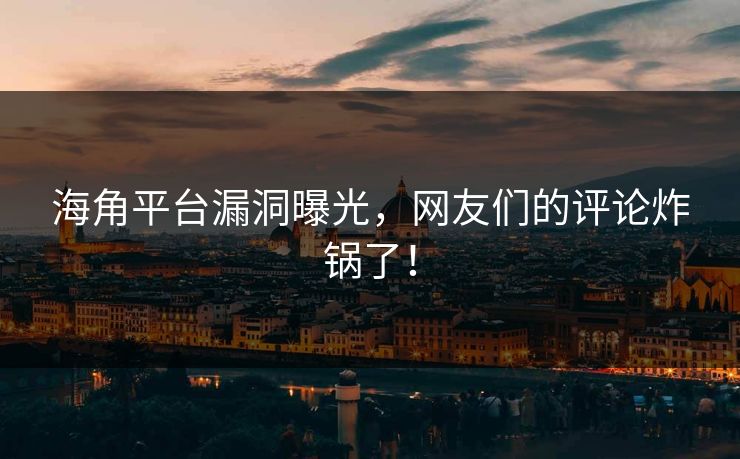 海角平台漏洞曝光，网友们的评论炸锅了！
