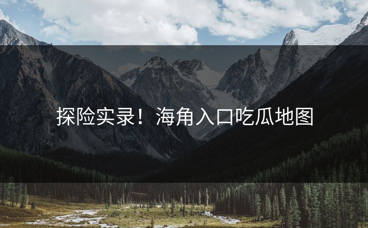 探险实录！海角入口吃瓜地图
