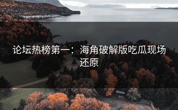 论坛热榜第一：海角破解版吃瓜现场还原