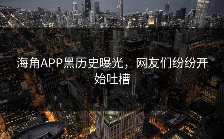 海角APP黑历史曝光，网友们纷纷开始吐槽
