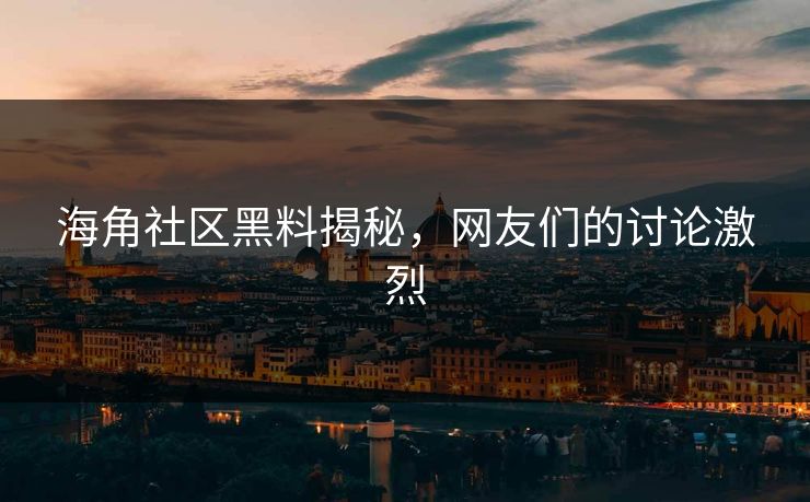 海角社区黑料揭秘，网友们的讨论激烈
