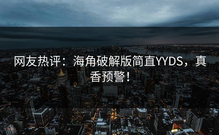 网友热评：海角破解版简直YYDS，真香预警！