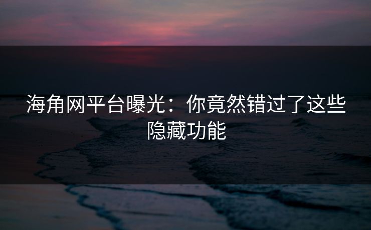 海角网平台曝光：你竟然错过了这些隐藏功能