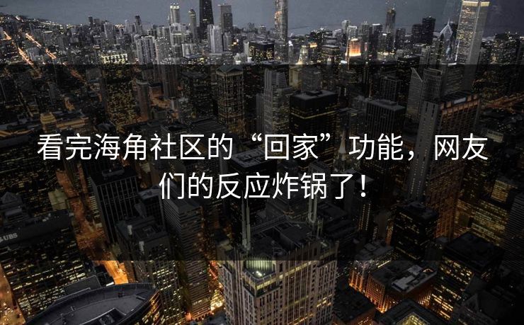 看完海角社区的“回家”功能，网友们的反应炸锅了！