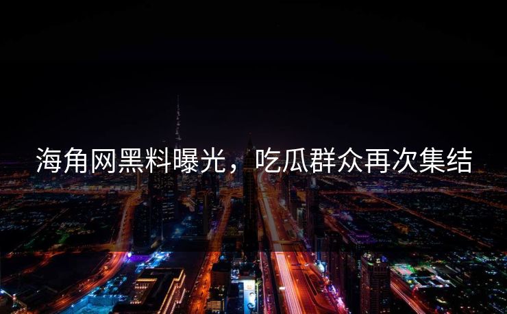 海角网黑料曝光，吃瓜群众再次集结