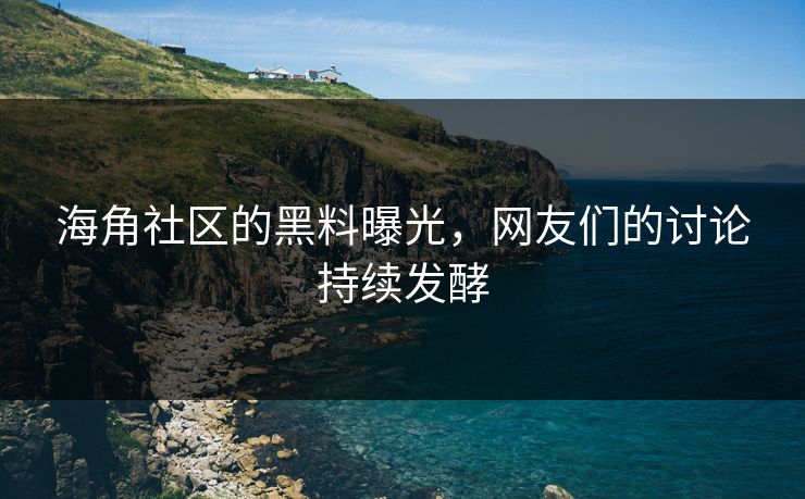 海角社区的黑料曝光，网友们的讨论持续发酵