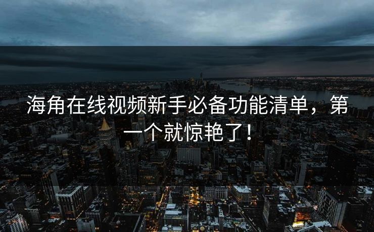 海角在线视频新手必备功能清单，第一个就惊艳了！