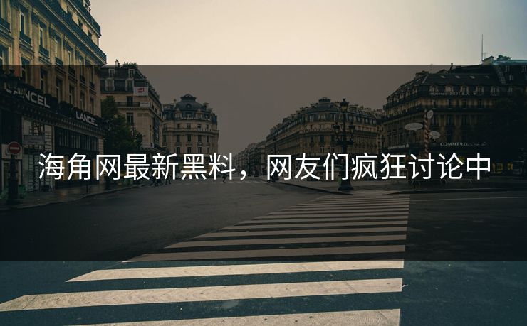 海角网最新黑料，网友们疯狂讨论中
