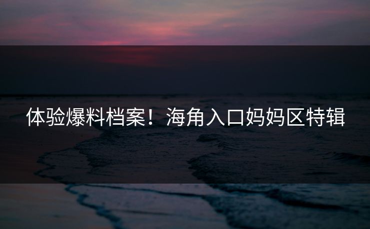体验爆料档案！海角入口妈妈区特辑