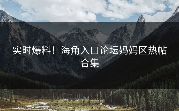 实时爆料！海角入口论坛妈妈区热帖合集