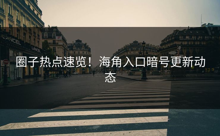 圈子热点速览！海角入口暗号更新动态