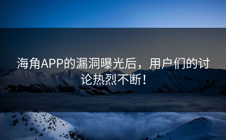 海角APP的漏洞曝光后，用户们的讨论热烈不断！