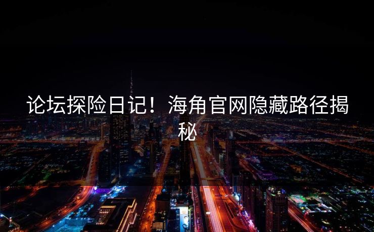 论坛探险日记！海角官网隐藏路径揭秘