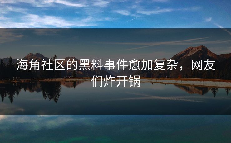 海角社区的黑料事件愈加复杂，网友们炸开锅