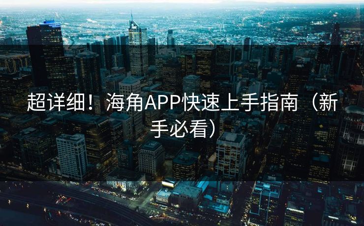 超详细！海角APP快速上手指南（新手必看）
