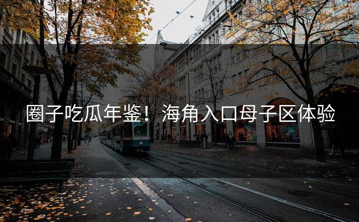 圈子吃瓜年鉴！海角入口母子区体验