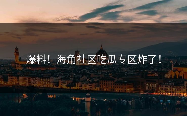 爆料！海角社区吃瓜专区炸了！