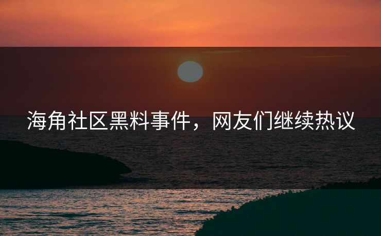 海角社区黑料事件，网友们继续热议