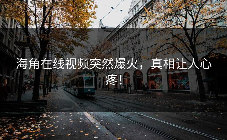 海角在线视频突然爆火，真相让人心疼！
