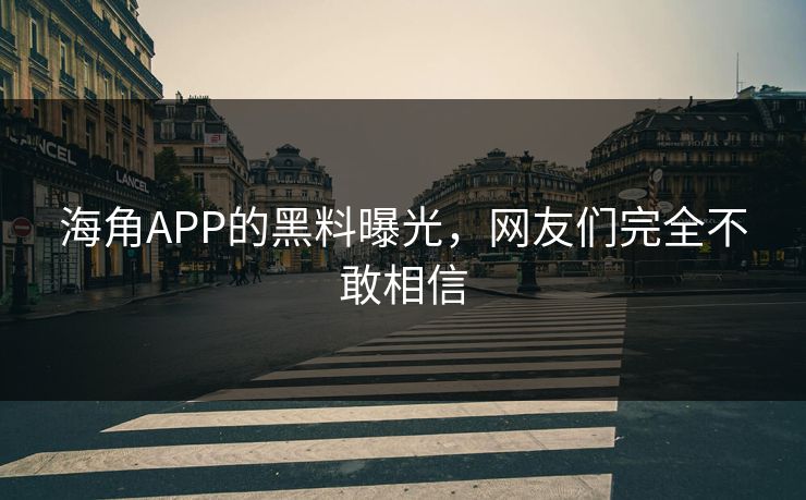 海角APP的黑料曝光，网友们完全不敢相信