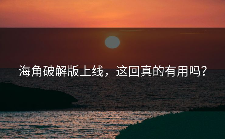 海角破解版上线，这回真的有用吗？