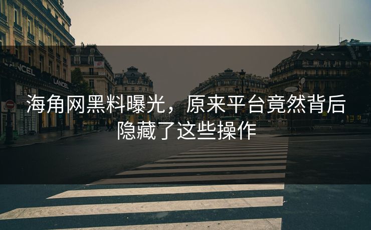 海角网黑料曝光，原来平台竟然背后隐藏了这些操作