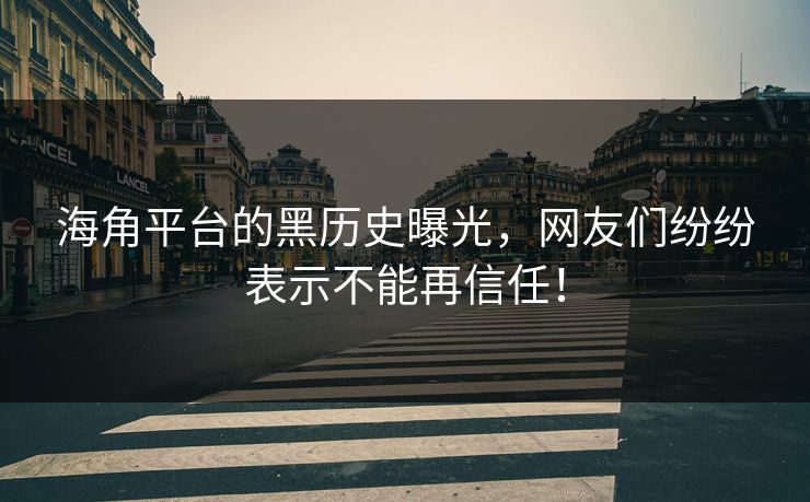 海角平台的黑历史曝光，网友们纷纷表示不能再信任！