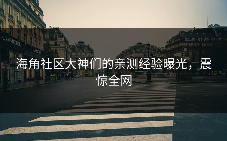 海角社区大神们的亲测经验曝光，震惊全网